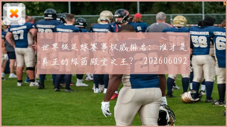 世界级足球赛事权威排名：谁才是真正的绿茵殿堂之王？_20260609201354