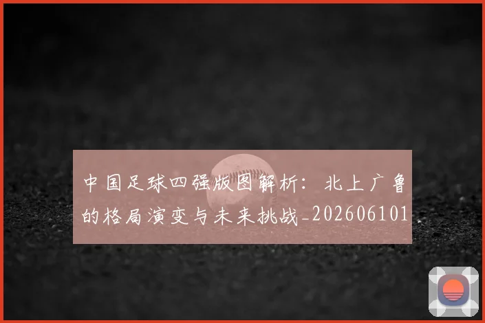 中国足球四强版图解析：北上广鲁的格局演变与未来挑战_20260610190310