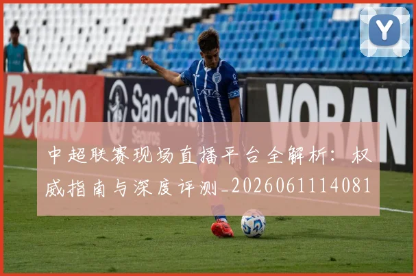 中超联赛现场直播平台全解析：权威指南与深度评测_20260611140810