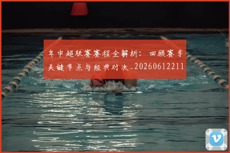 年中超联赛赛程全解析：回顾赛季关键节点与经典对决_20260612211158