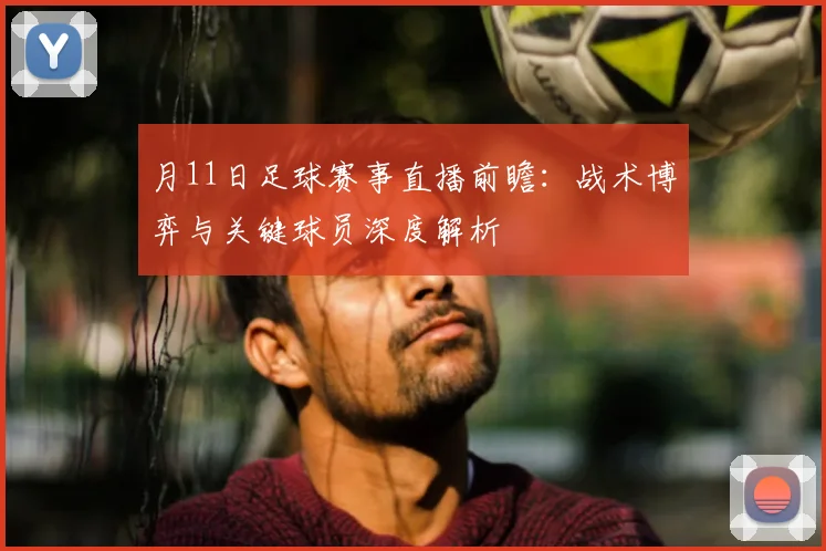 月11日足球赛事直播前瞻:战术博弈与关键球员深度解析