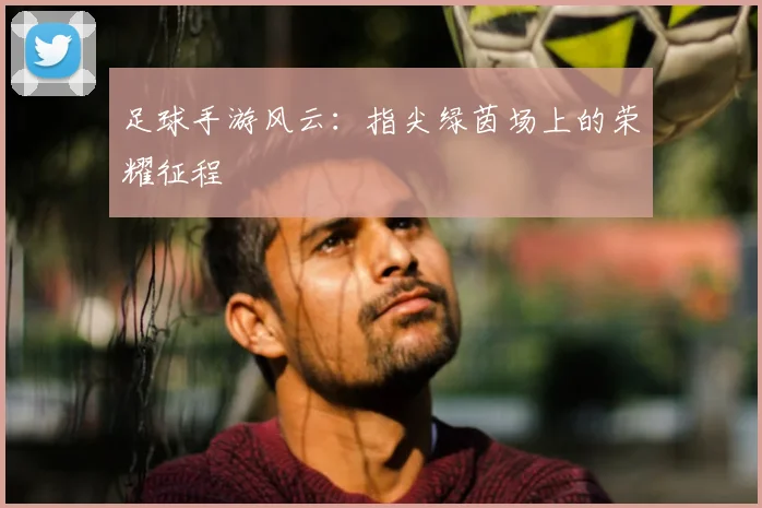 足球手游风云：指尖绿茵场上的荣耀征程