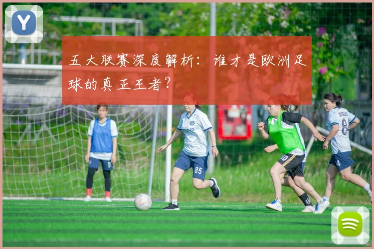 五大联赛深度解析：谁才是欧洲足球的真正王者？